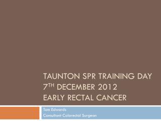 Taunton SpR Training Day 7 th December 2012 Early rectal cancer