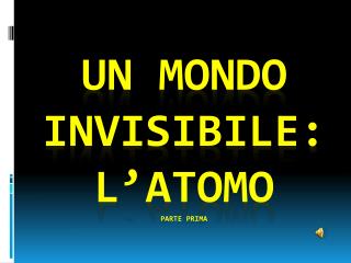 Un mondo invisibile: l’atomo PARTE PRIMA