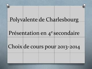 Polyvalente de Charlesbourg Présentation en 4 e secondaire Choix de cours pour 2013-2014