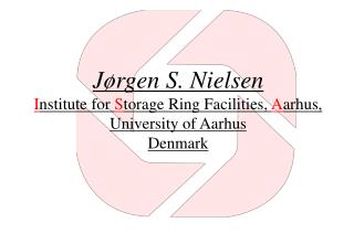 Jørgen S. Nielsen I nstitute for S torage Ring Facilities, A arhus, University of Aarhus