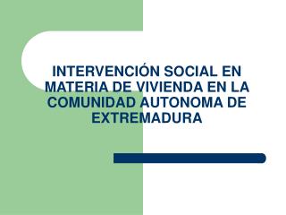 INTERVENCIÓN SOCIAL EN MATERIA DE VIVIENDA EN LA COMUNIDAD AUTONOMA DE EXTREMADURA