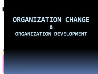 ORGANIZATION CHANGE &amp; ORGANIZATION DEVELOPMENT