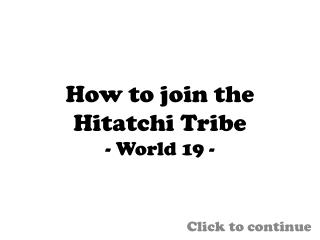 How to join the Hitatchi Tribe - World 19 -