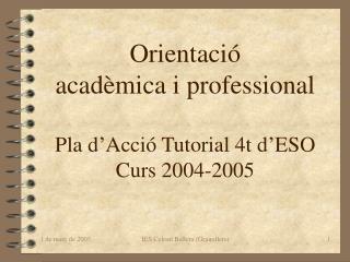 Orientació acadèmica i professional Pla d’Acció Tutorial 4t d’ESO Curs 2004-2005