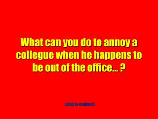 What can you do to annoy a collegue when he happens to be out of the office… ?