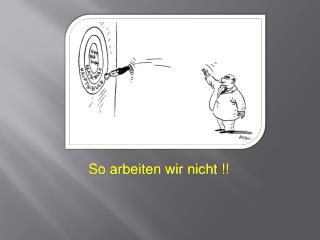 So arbeiten wir nicht !!