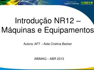 Introdução NR12 – Máquinas e Equipamentos Autora: AFT – Aida Cristina Becker M
