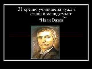 31 средно училище за чужди 	езици и мениджмънт “Иван Вазов ”