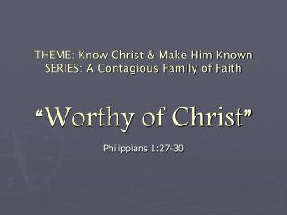 THEME: Know Christ &amp; Make Him Known SERIES: A Contagious Family of Faith “Worthy of Christ”