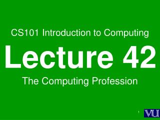 CS101 Introduction to Computing Lecture 42 The Computing Profession