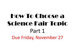How To Choose a Science Fair Topic Part 1 Due Friday, November 27