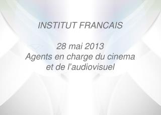 INSTITUT FRANCAIS 28 mai 2013 Agents en charge du cinema et de l’audiovisuel