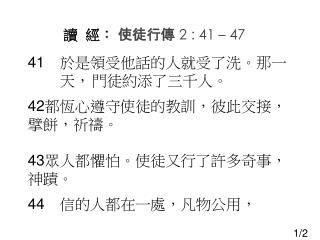 41 於是領受他話的人就受了洗。那一 天 ， 門徒約添了三千人 。 都恆心遵守使徒的教訓，彼此交接，擘餅，祈禱。 眾人都懼怕 。 使徒又行了許多奇事 ， 神蹟。