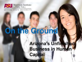 On the Ground Arizona’s Unfinished 			Business in Human 			Capital