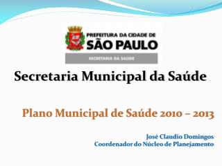 Plano Municipal de Saúde 2010 – 2013 José Claudio Domingos Coordenador do Núcleo de Planejamento