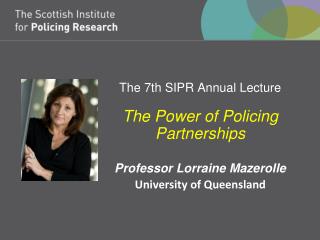 The 7th SIPR Annual Lecture The Power of Policing Partnerships Professor Lorraine Mazerolle