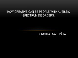 How creative can be people with autistic spectrum disorders. P erchta Kazi PÁTÁ