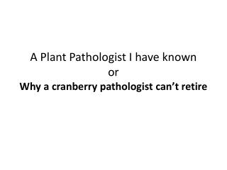 A Plant Pathologist I have known or Why a cranberry pathologist can’t retire
