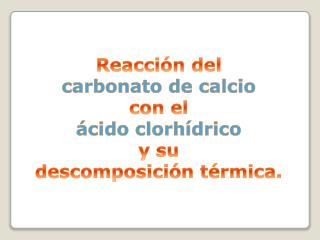 Reacción del c arbonato de calcio con el ácido clorhídrico y su descomposición térmica.