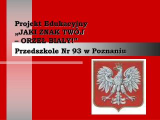 Projekt Edukacyjny „JAKI ZNAK TWÓJ – ORZEŁ BIAŁY!” Przedszkole Nr 93 w Poznaniu