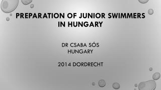 Preparation of junior swimmers in Hungary Dr Csaba Sós Hungary 2014 Dordrecht