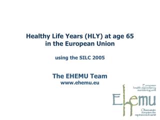 Healthy Life Years (HLY) at age 65 in the European Union using the SILC 2005 The EHEMU Team