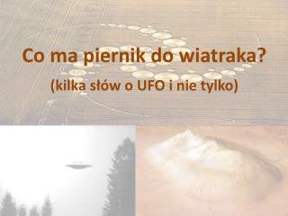 Co ma piernik do wiatraka? (kilka słów o UFO i nie tylko)