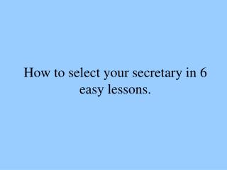 How to select your secretary in 6 easy lessons.