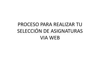 PROCESO PARA REALIZAR TU SELECCIÓN DE ASIGNATURAS VIA WEB