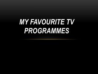 MY FAVOURITE TV PROGRAMMES