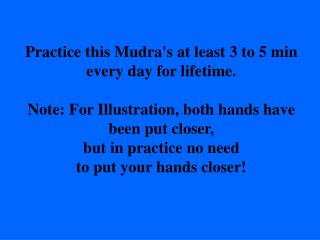 Practice this Mudra's at least 3 to 5 min every day for lifetime.