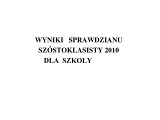 WYNIKI SPRAWDZIANU SZÓSTOKLASISTY 2010 DLA SZKOŁY