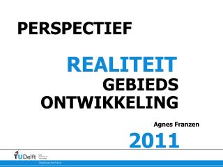 PERSPECTIEF REALITEIT 	 GEBIEDS ONTWIKKELING Agnes Franzen 2011