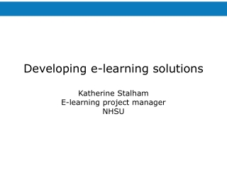 Developing e-learning solutions Katherine Stalham E-learning project manager NHSU