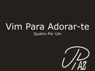 Vim Para Adorar-te Quatro Por Um