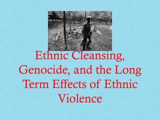Ethnic Cleansing, Genocide, and the Long Term Effects of Ethnic Violence