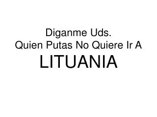 Diganme Uds. Quien Putas No Quiere Ir A LITUANIA