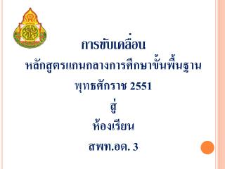 การขับเคลื่อน หลักสูตรแกนกลางการศึกษาขั้นพื้นฐาน พุท ธศักราช 2551 สู่ ห้องเรียน สพท. อด. 3