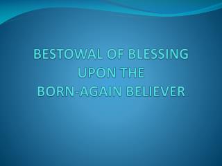 BESTOWAL OF BLESSING UPON THE BORN-AGAIN BELIEVER