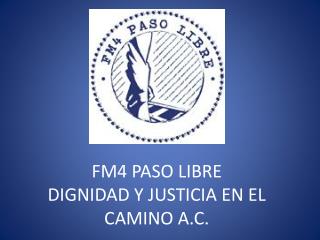 FM4 PASO LIBRE DIGNIDAD Y JUSTICIA EN EL CAMINO A.C.