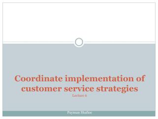 Coordinate implementation of customer service strategies Lecture 6 Payman Shafiee