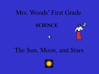 Mrs. Woods’ First Grade SCIENCE The Sun, Moon, and Stars