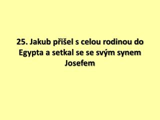 25. Jakub přišel s celou rodinou do Egypta a setkal se se svým synem Josefem