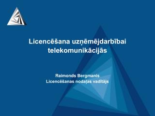 Licencēšana uzņēmējdarbībai telekomunikācijās Raimonds Bergmanis Licencēšanas nodaļas vadītājs