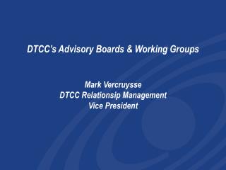 DTCC’s Advisory Boards &amp; Working Groups Mark Vercruysse DTCC Relationsip Management Vice President