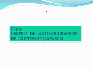 Cap.9 GESTION DE LA CONFIGURACION DEL SOFTWARE ( GCS/SCM