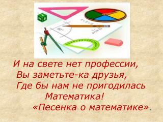 И на свете нет профессии, Вы заметьте-ка друзья, Где бы нам не пригодилась Математика!