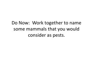 Do Now: Work together to name some mammals that you would consider as pests.
