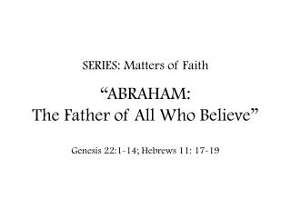 SERIES: Matters of Faith “ABRAHAM: The Father of All Who Believe”