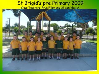 St Brigid’s pre Primary 2009 Class Teachers: Prya Pillay and Allison Vlasich